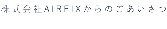 株式会社AIRFIXからのごあいさつ